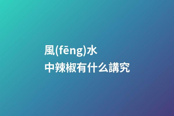 風(fēng)水中辣椒有什么講究