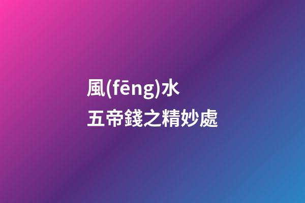 風(fēng)水五帝錢之精妙處