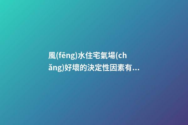 風(fēng)水住宅氣場(chǎng)好壞的決定性因素有哪些？