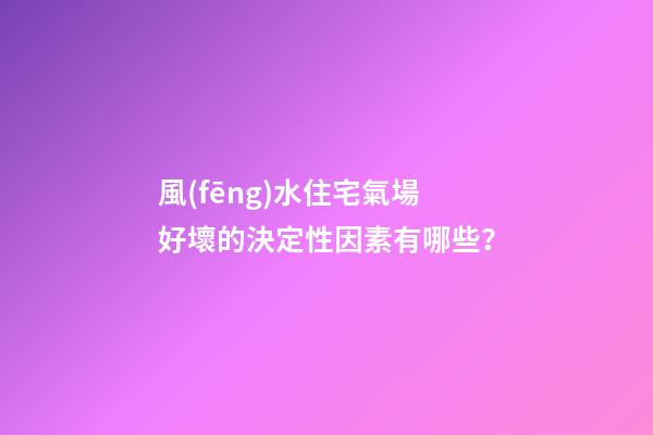 風(fēng)水住宅氣場好壞的決定性因素有哪些？