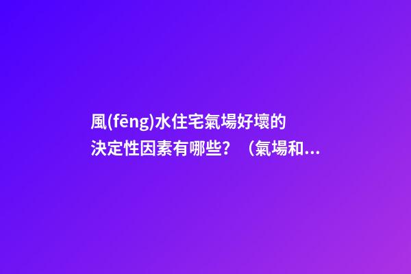 風(fēng)水住宅氣場好壞的決定性因素有哪些？（氣場和風(fēng)水的關(guān)系）