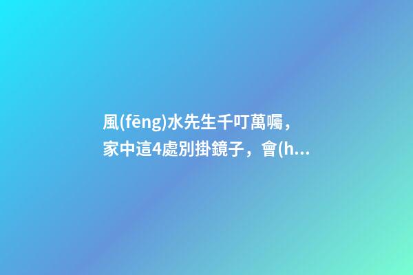 風(fēng)水先生千叮萬囑，家中這4處別掛鏡子，會(huì)破財(cái)傷身你還不小心？
