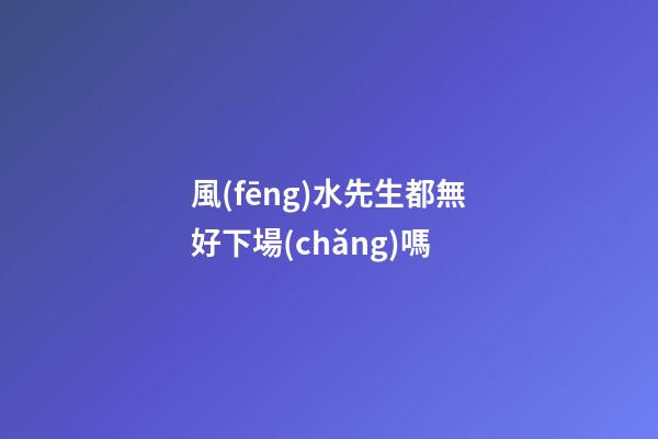 風(fēng)水先生都無好下場(chǎng)嗎