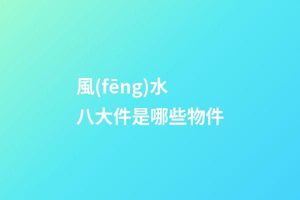 風(fēng)水八大件是哪些物件