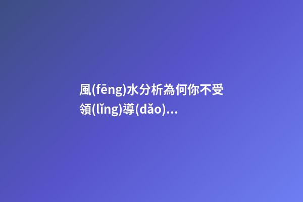 風(fēng)水分析為何你不受領(lǐng)導(dǎo)重視