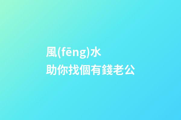 風(fēng)水助你找個有錢老公