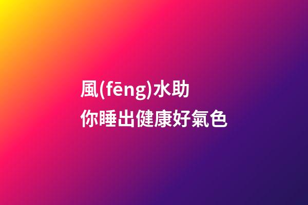 風(fēng)水助你睡出健康好氣色