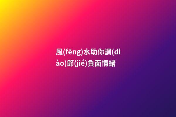風(fēng)水助你調(diào)節(jié)負面情緒
