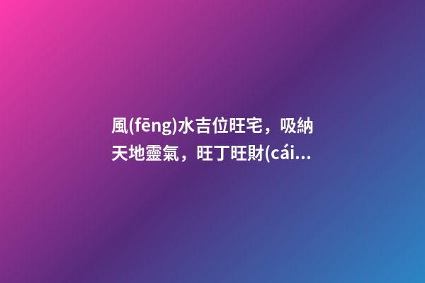 風(fēng)水吉位旺宅，吸納天地靈氣，旺丁旺財(cái)，事事如意
