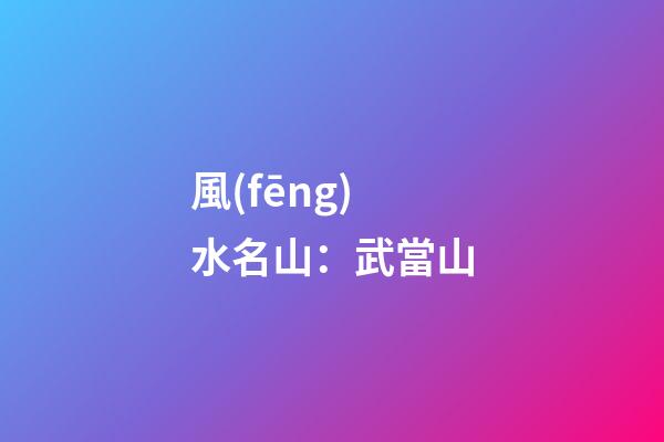 風(fēng)水名山：武當山