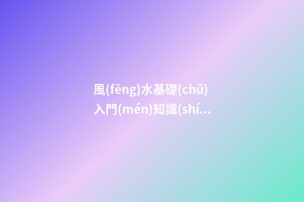 風(fēng)水基礎(chǔ)入門(mén)知識(shí)大全