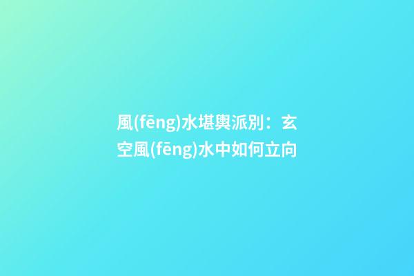 風(fēng)水堪輿派別：玄空風(fēng)水中如何立向