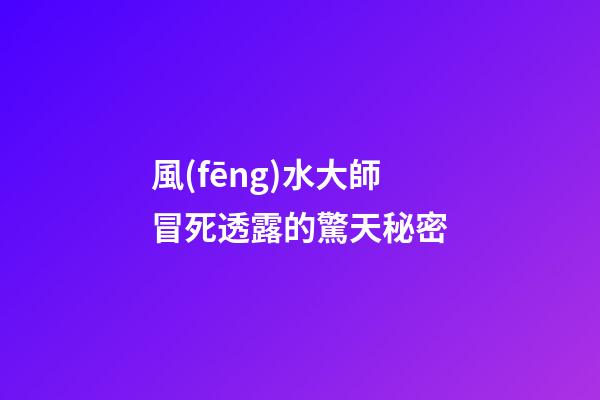 風(fēng)水大師冒死透露的驚天秘密