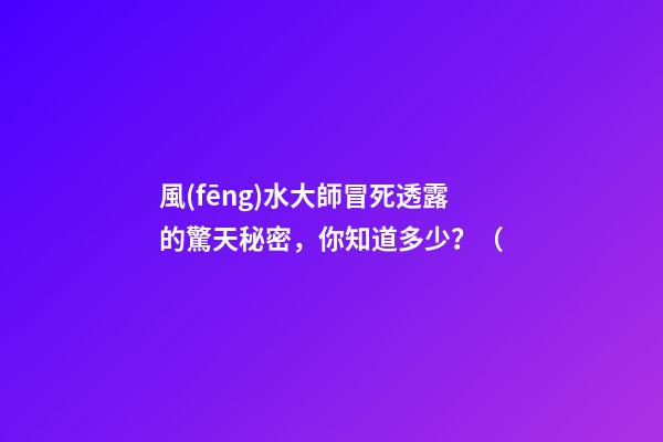 風(fēng)水大師冒死透露的驚天秘密，你知道多少？（