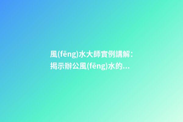風(fēng)水大師實例講解：揭示辦公風(fēng)水的要命之處