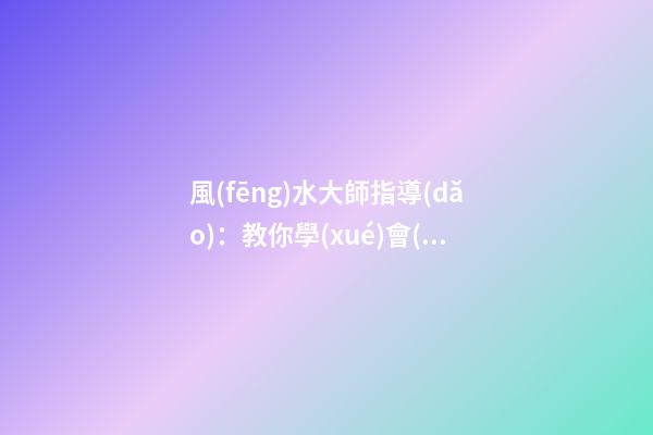 風(fēng)水大師指導(dǎo)：教你學(xué)會(huì)在家中如何懸掛吉祥物