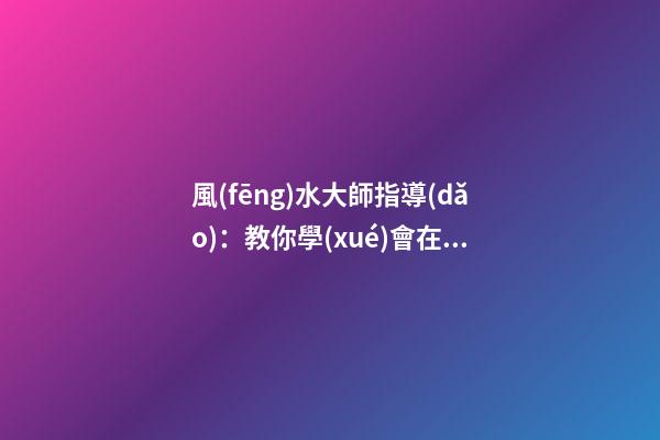 風(fēng)水大師指導(dǎo)：教你學(xué)會在家中如何懸掛吉祥物