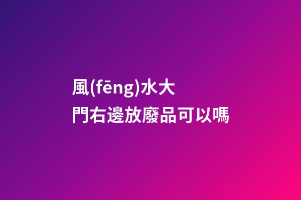風(fēng)水大門右邊放廢品可以嗎