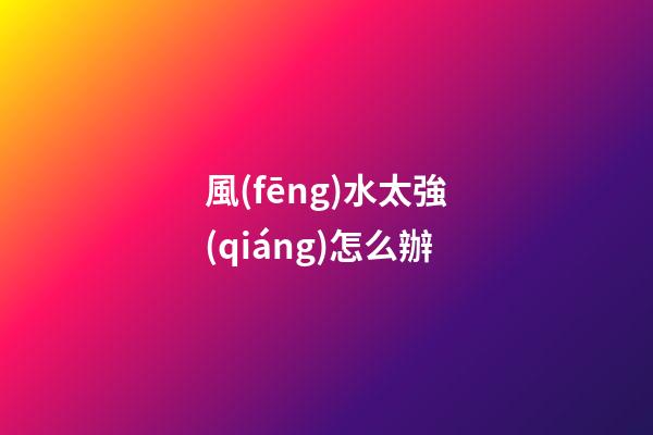 風(fēng)水太強(qiáng)怎么辦