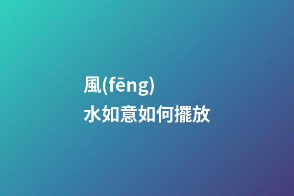 風(fēng)水如意如何擺放
