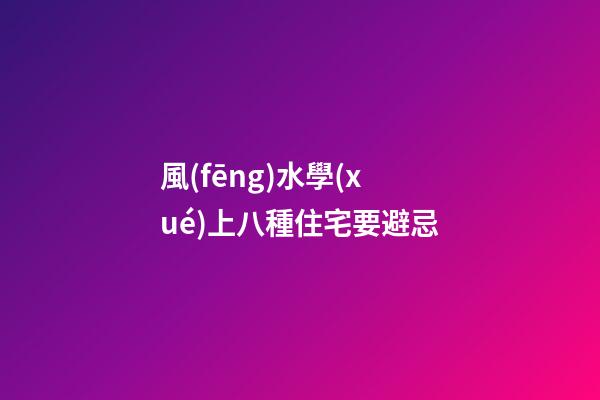 風(fēng)水學(xué)上八種住宅要避忌