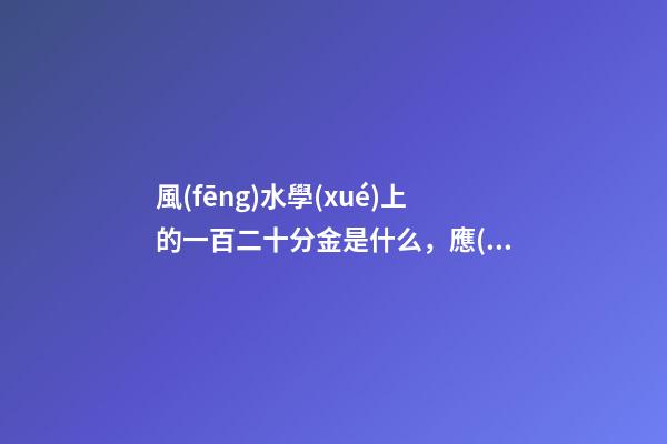 風(fēng)水學(xué)上的一百二十分金是什么，應(yīng)當(dāng)如何運用