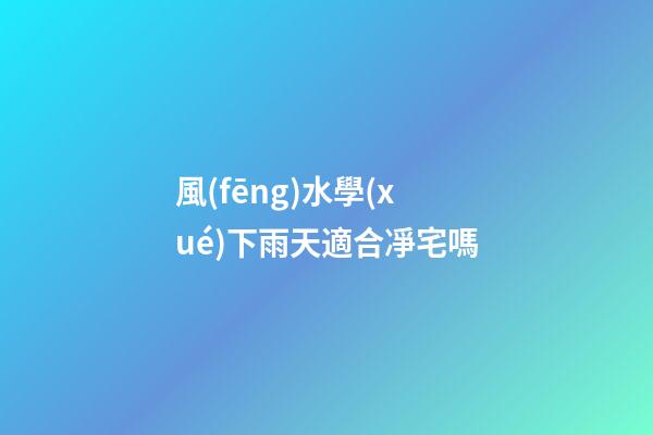 風(fēng)水學(xué)下雨天適合凈宅嗎