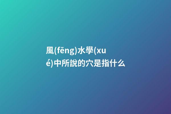 風(fēng)水學(xué)中所說的穴是指什么