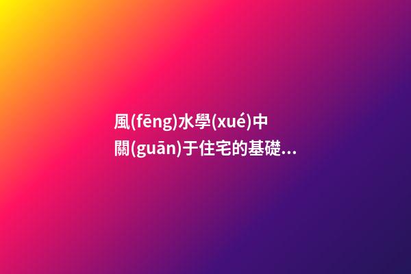 風(fēng)水學(xué)中關(guān)于住宅的基礎(chǔ)知識(shí)