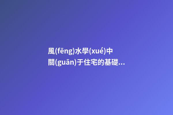 風(fēng)水學(xué)中關(guān)于住宅的基礎(chǔ)知識