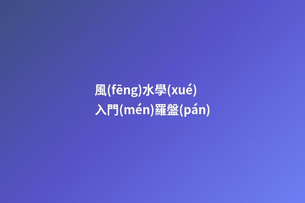 風(fēng)水學(xué)入門(mén)羅盤(pán)
