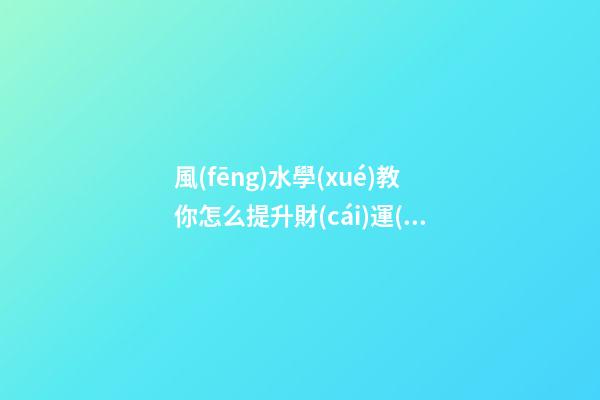 風(fēng)水學(xué)教你怎么提升財(cái)運(yùn)最好