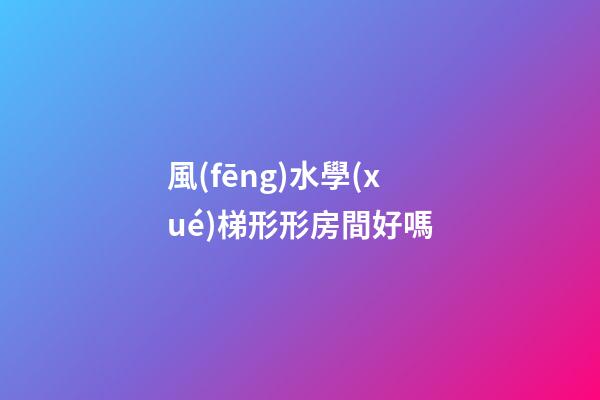 風(fēng)水學(xué)梯形形房間好嗎