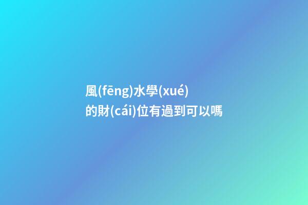 風(fēng)水學(xué)的財(cái)位有過到可以嗎