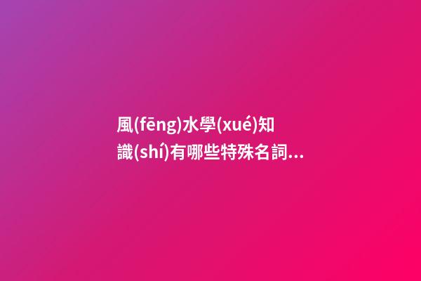 風(fēng)水學(xué)知識(shí)有哪些特殊名詞？