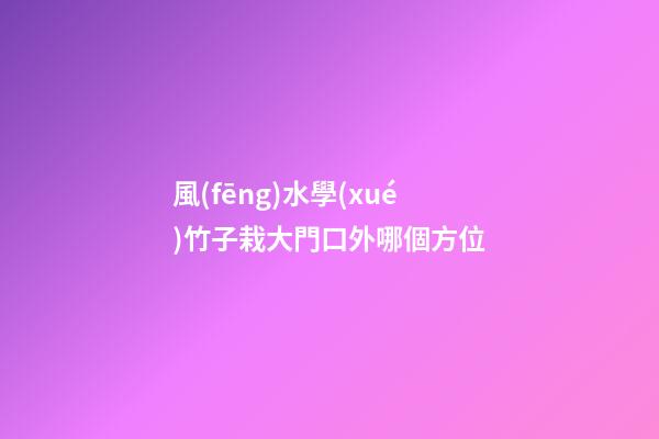 風(fēng)水學(xué)竹子栽大門口外哪個方位