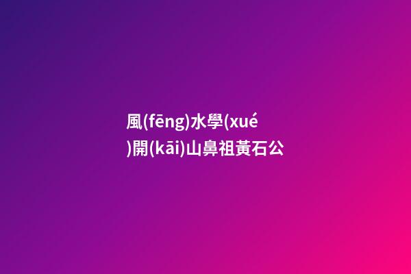 風(fēng)水學(xué)開(kāi)山鼻祖黃石公