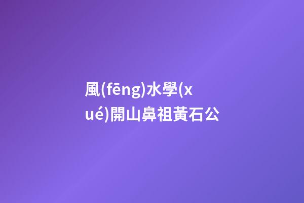 風(fēng)水學(xué)開山鼻祖黃石公