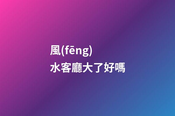 風(fēng)水客廳大了好嗎