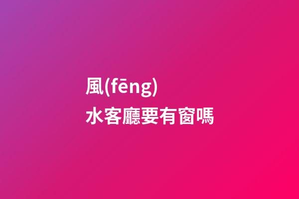風(fēng)水客廳要有窗嗎