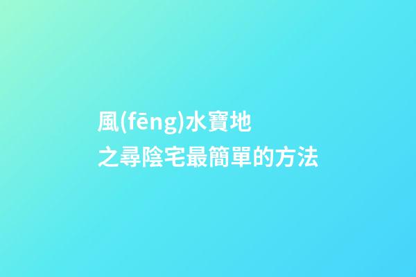 風(fēng)水寶地之尋陰宅最簡單的方法