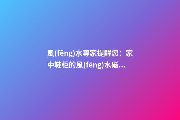風(fēng)水專家提醒您：家中鞋柜的風(fēng)水磁場
