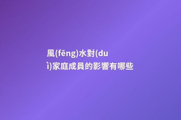 風(fēng)水對(duì)家庭成員的影響有哪些