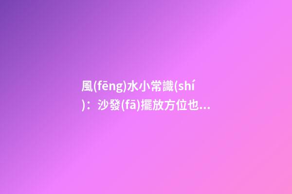 風(fēng)水小常識(shí)：沙發(fā)擺放方位也有學(xué)問