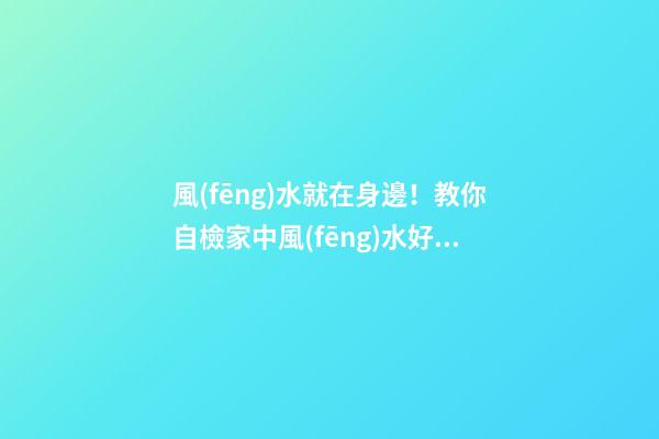 風(fēng)水就在身邊！教你自檢家中風(fēng)水好壞（怎么看家中風(fēng)水好壞）