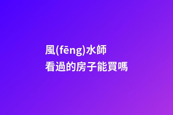 風(fēng)水師看過的房子能買嗎