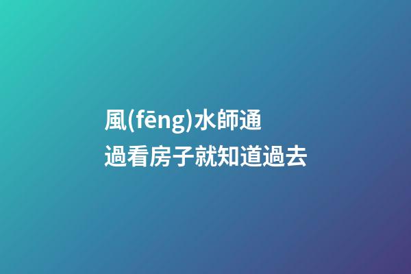 風(fēng)水師通過看房子就知道過去