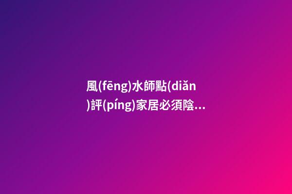 風(fēng)水師點(diǎn)評(píng)家居必須陰陽(yáng)平衡