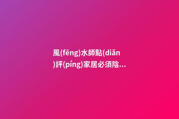 風(fēng)水師點(diǎn)評(píng)家居必須陰陽平衡
