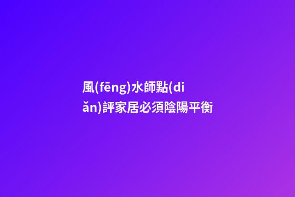 風(fēng)水師點(diǎn)評家居必須陰陽平衡